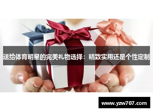 送给体育明星的完美礼物选择：精致实用还是个性定制